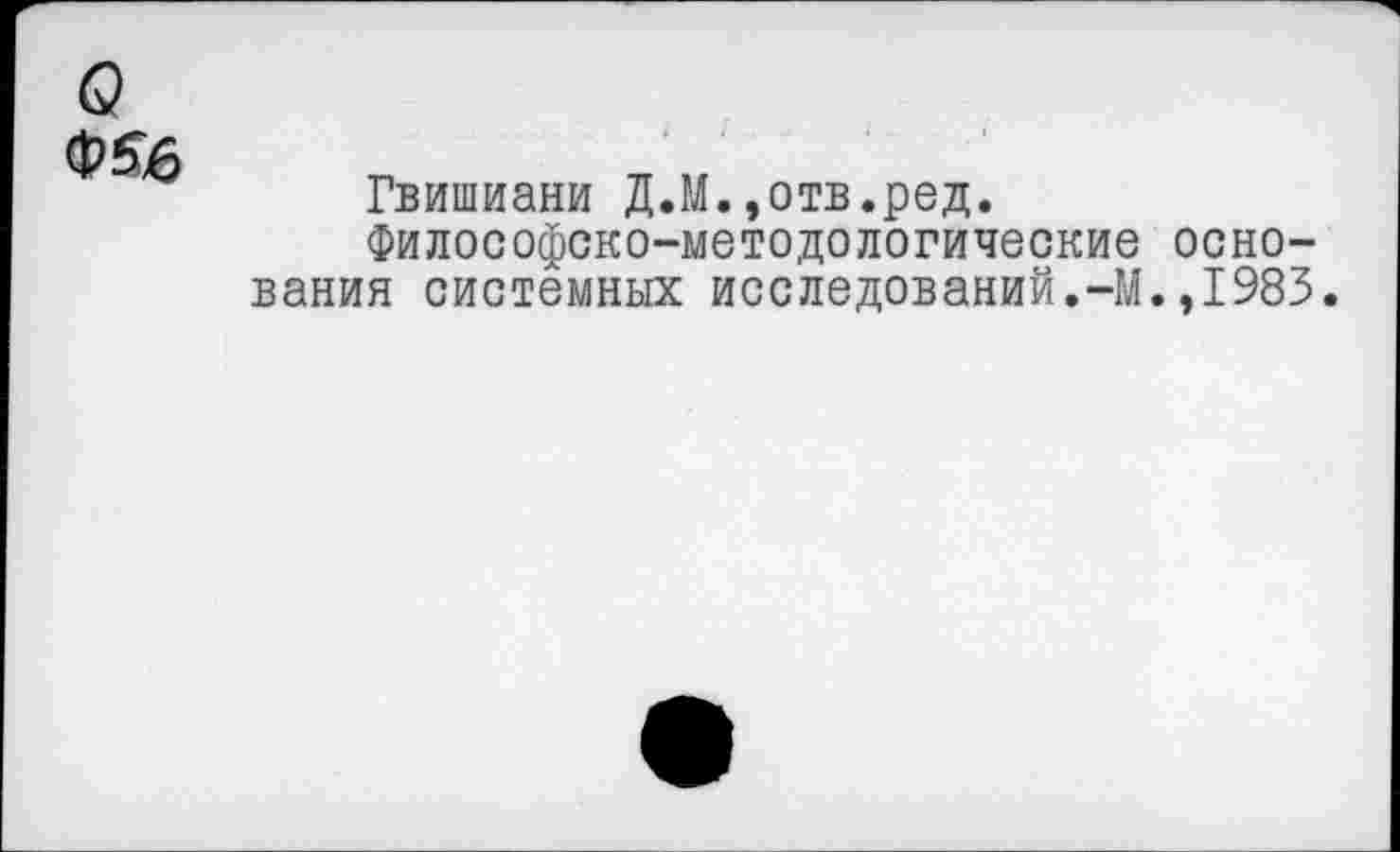 ﻿о
ф£6
Гвишиани Д.М.»отв.ред.
Философско-методологические основания системных исследований.-М.,1983.